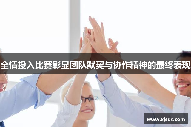 全情投入比赛彰显团队默契与协作精神的最终表现