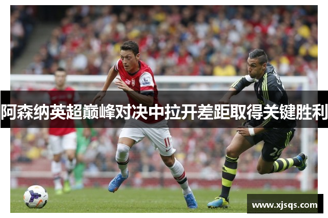 阿森纳英超巅峰对决中拉开差距取得关键胜利