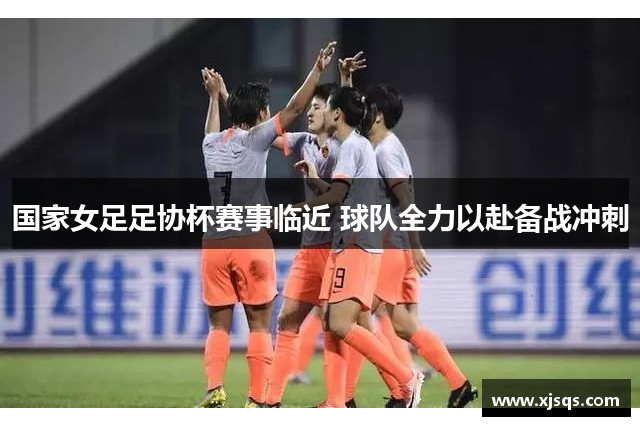 国家女足足协杯赛事临近 球队全力以赴备战冲刺