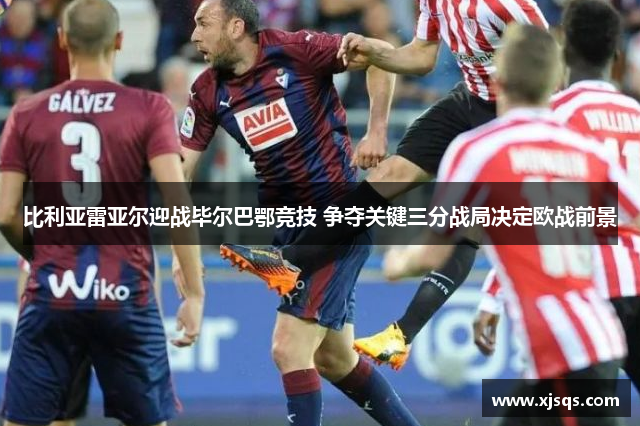 比利亚雷亚尔迎战毕尔巴鄂竞技 争夺关键三分战局决定欧战前景