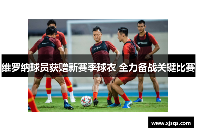 维罗纳球员获赠新赛季球衣 全力备战关键比赛
