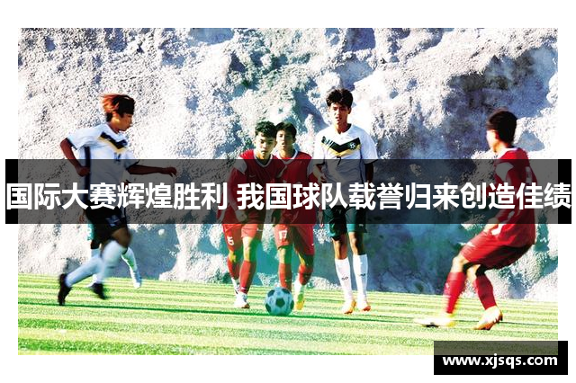 国际大赛辉煌胜利 我国球队载誉归来创造佳绩
