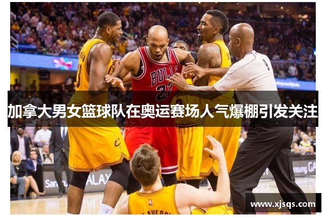 加拿大男女篮球队在奥运赛场人气爆棚引发关注
