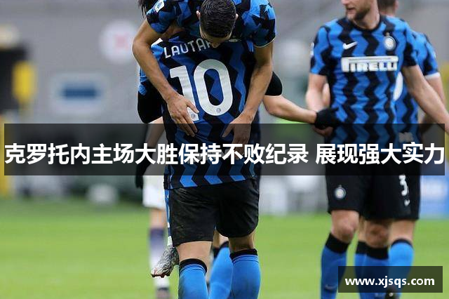 克罗托内主场大胜保持不败纪录 展现强大实力