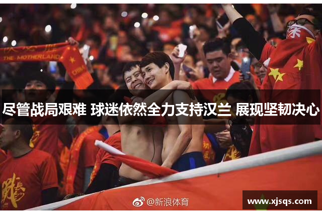 尽管战局艰难 球迷依然全力支持汉兰 展现坚韧决心