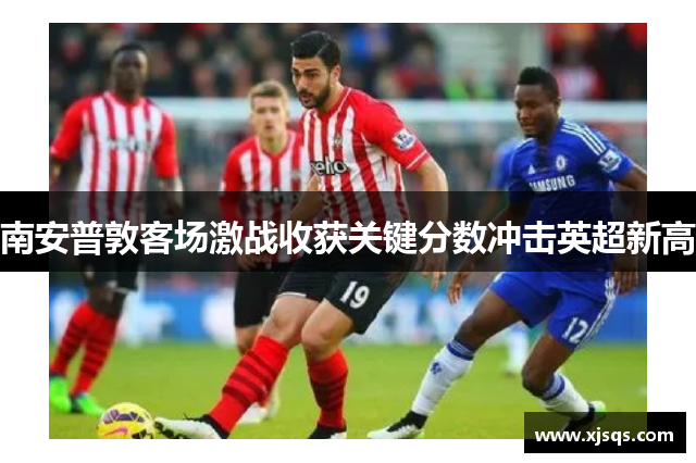 南安普敦客场激战收获关键分数冲击英超新高
