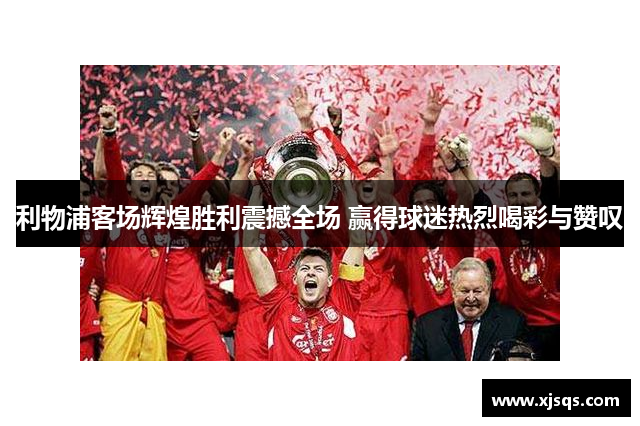 利物浦客场辉煌胜利震撼全场 赢得球迷热烈喝彩与赞叹