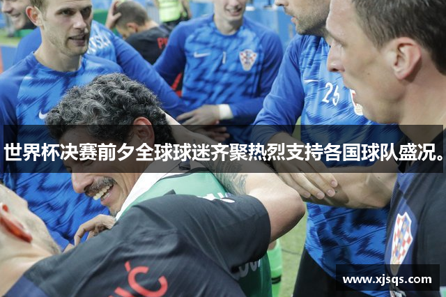 世界杯决赛前夕全球球迷齐聚热烈支持各国球队盛况。