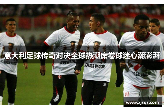 意大利足球传奇对决全球热潮席卷球迷心潮澎湃
