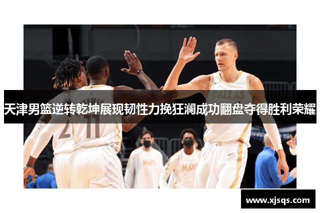 天津男篮逆转乾坤展现韧性力挽狂澜成功翻盘夺得胜利荣耀