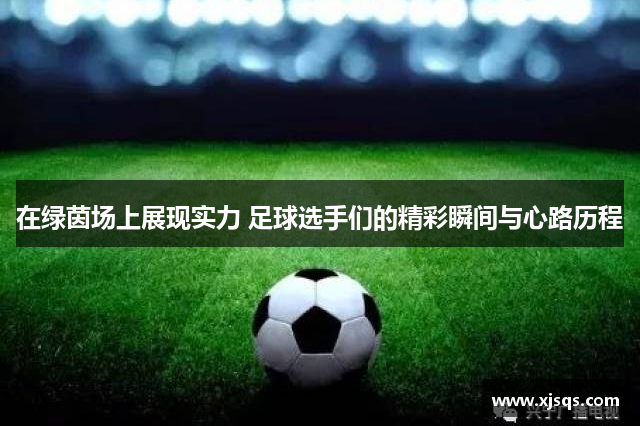 在绿茵场上展现实力 足球选手们的精彩瞬间与心路历程