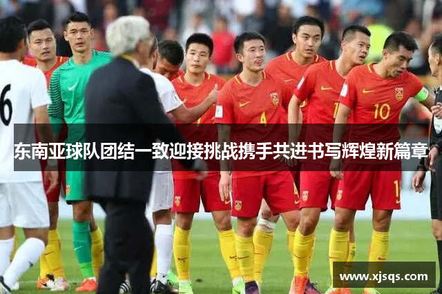 东南亚球队团结一致迎接挑战携手共进书写辉煌新篇章
