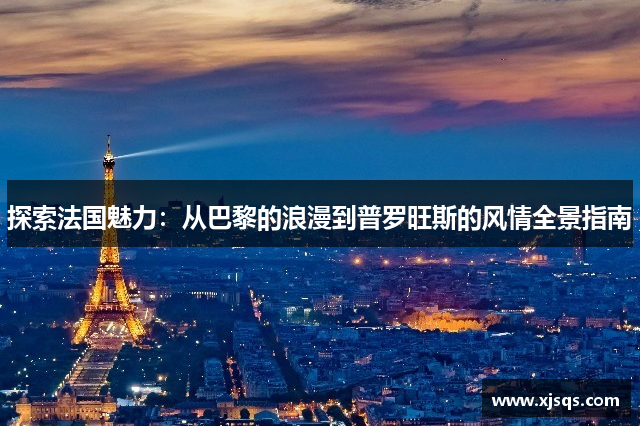 探索法国魅力：从巴黎的浪漫到普罗旺斯的风情全景指南