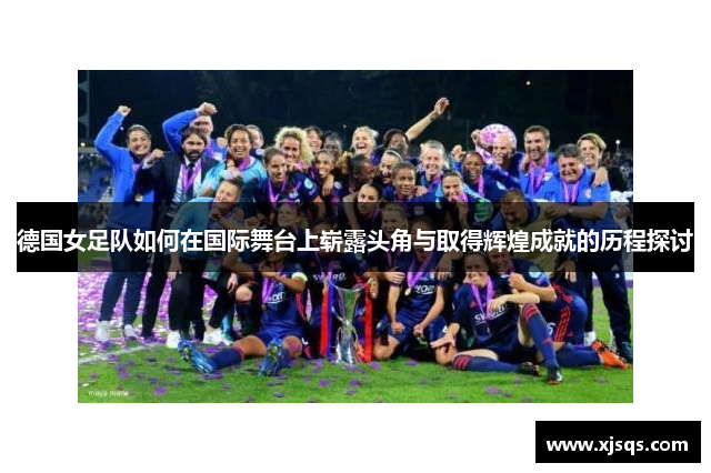 德国女足队如何在国际舞台上崭露头角与取得辉煌成就的历程探讨