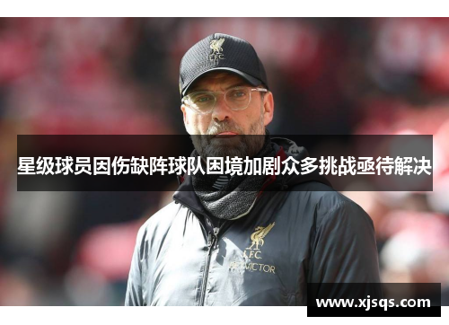星级球员因伤缺阵球队困境加剧众多挑战亟待解决