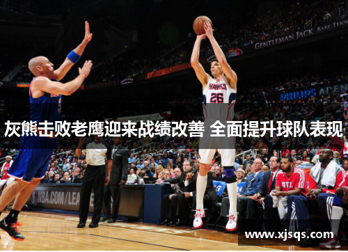 灰熊击败老鹰迎来战绩改善 全面提升球队表现