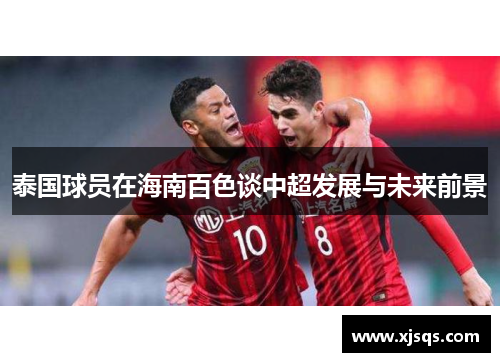 泰国球员在海南百色谈中超发展与未来前景