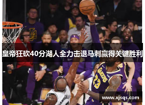 皇帝狂砍40分湖人全力击退马刺赢得关键胜利