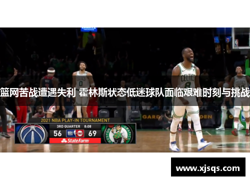 篮网苦战遭遇失利 霍林斯状态低迷球队面临艰难时刻与挑战