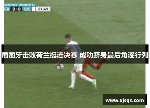葡萄牙击败荷兰挺进决赛 成功跻身最后角逐行列