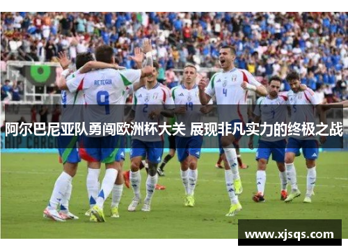 阿尔巴尼亚队勇闯欧洲杯大关 展现非凡实力的终极之战