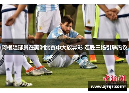 阿根廷球员在美洲比赛中大放异彩 连胜三场引爆热议