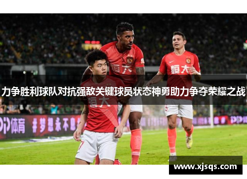 力争胜利球队对抗强敌关键球员状态神勇助力争夺荣耀之战