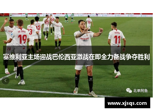 塞维利亚主场迎战巴伦西亚激战在即全力备战争夺胜利