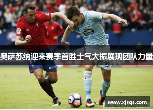奥萨苏纳迎来赛季首胜士气大振展现团队力量