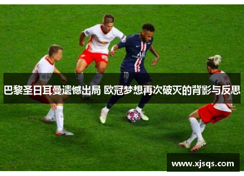 巴黎圣日耳曼遗憾出局 欧冠梦想再次破灭的背影与反思