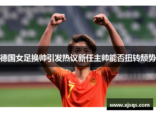 德国女足换帅引发热议新任主帅能否扭转颓势