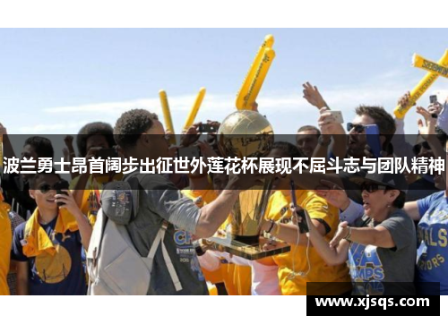 波兰勇士昂首阔步出征世外莲花杯展现不屈斗志与团队精神