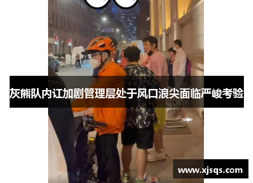 灰熊队内讧加剧管理层处于风口浪尖面临严峻考验