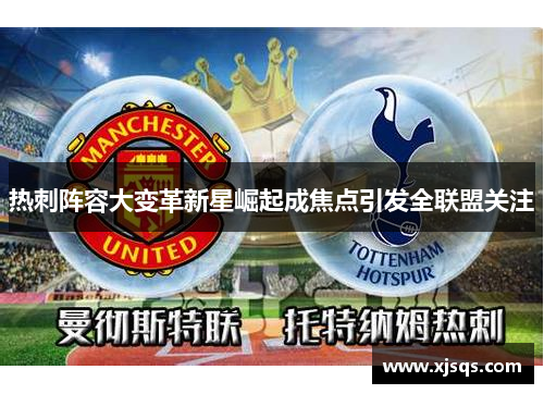 热刺阵容大变革新星崛起成焦点引发全联盟关注