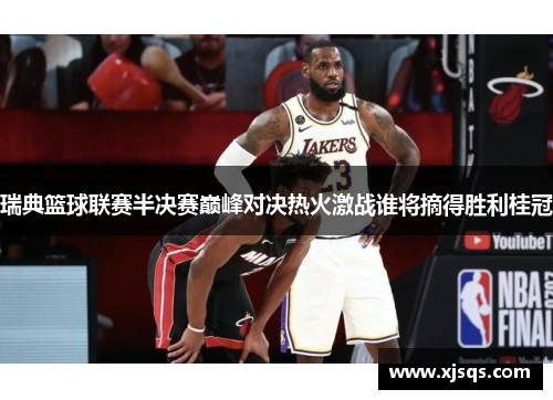 瑞典篮球联赛半决赛巅峰对决热火激战谁将摘得胜利桂冠