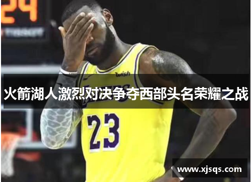 火箭湖人激烈对决争夺西部头名荣耀之战