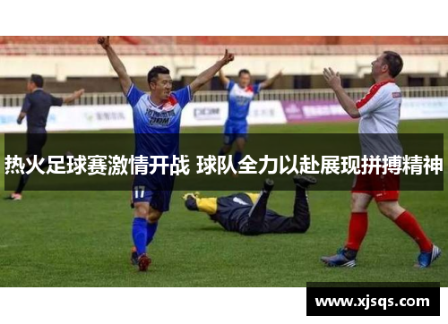 热火足球赛激情开战 球队全力以赴展现拼搏精神