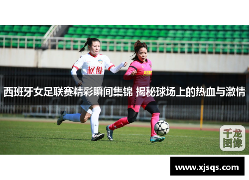 西班牙女足联赛精彩瞬间集锦 揭秘球场上的热血与激情