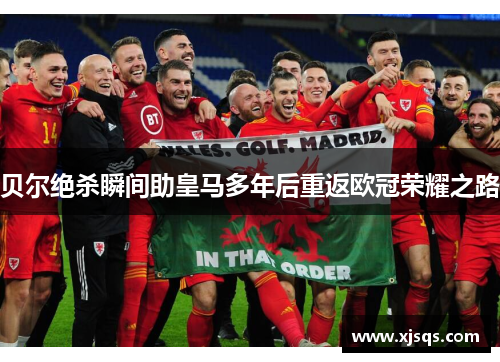 贝尔绝杀瞬间助皇马多年后重返欧冠荣耀之路