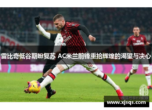 雷比奇低谷期盼复苏 AC米兰前锋重拾辉煌的渴望与决心