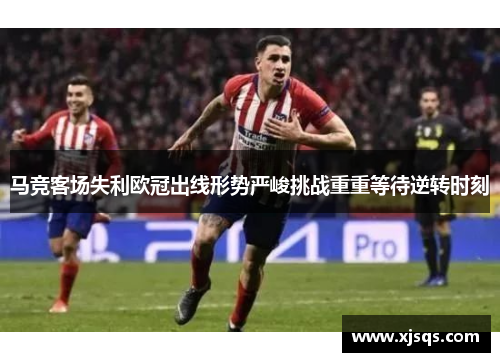 马竞客场失利欧冠出线形势严峻挑战重重等待逆转时刻
