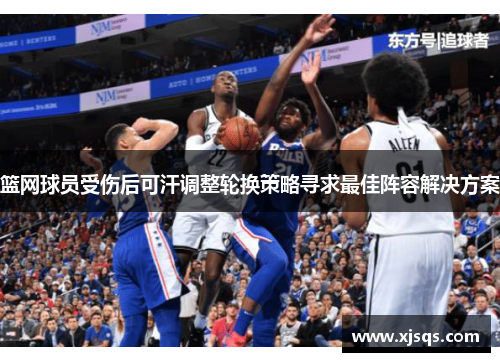 篮网球员受伤后可汗调整轮换策略寻求最佳阵容解决方案