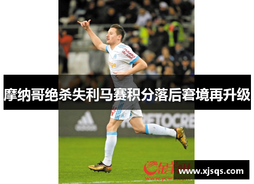 摩纳哥绝杀失利马赛积分落后窘境再升级