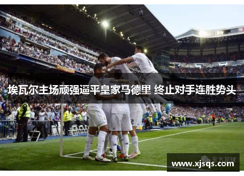 埃瓦尔主场顽强逼平皇家马德里 终止对手连胜势头