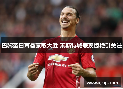 巴黎圣日耳曼豪取大胜 莱斯特城表现惊艳引关注