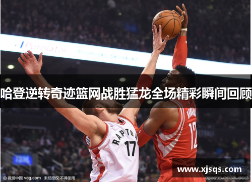 哈登逆转奇迹篮网战胜猛龙全场精彩瞬间回顾