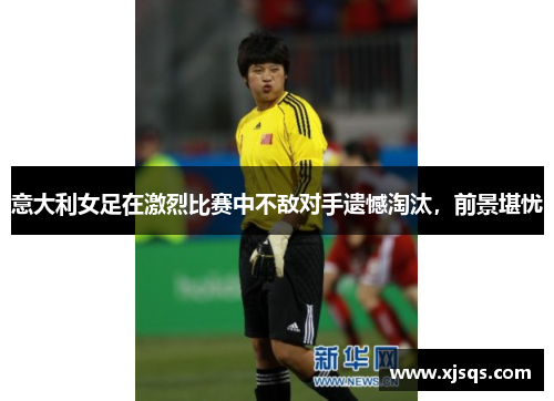 意大利女足在激烈比赛中不敌对手遗憾淘汰，前景堪忧
