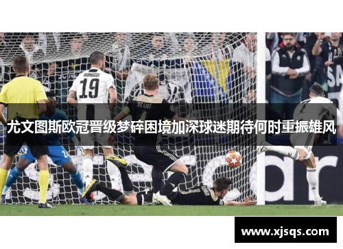 尤文图斯欧冠晋级梦碎困境加深球迷期待何时重振雄风