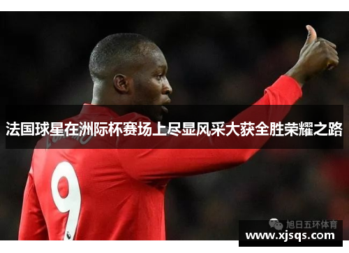 法国球星在洲际杯赛场上尽显风采大获全胜荣耀之路