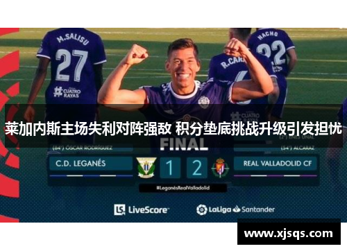 莱加内斯主场失利对阵强敌 积分垫底挑战升级引发担忧